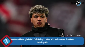 «صفقات جديدة» آدم أزنو ينتقل إلى إيفرتون الإنجليزي بصفقة ستغير النادي تماماً